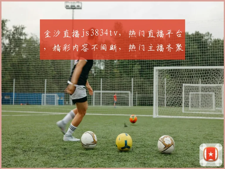 金沙直播js3834tv，热门直播平台，精彩内容不间断，热门主播齐聚，不容错过