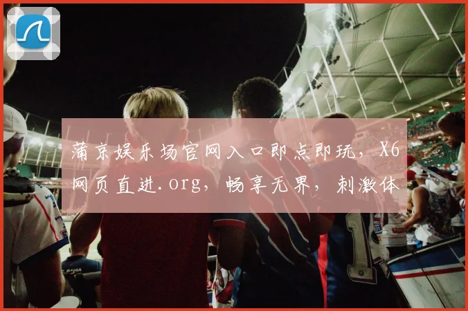 蒲京娱乐场官网入口即点即玩，X6网页直进.org，畅享无界，刺激体验，三重惊喜，一触即达