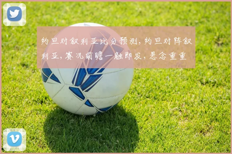 约旦对叙利亚比分预测,约旦对阵叙利亚,赛况前瞻一触即发,悬念重重