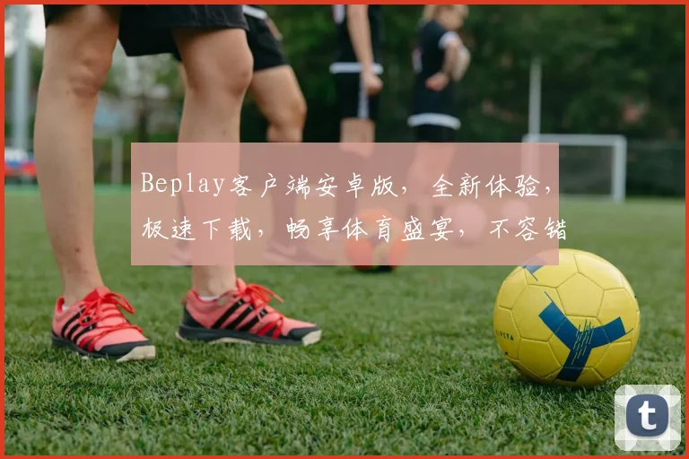 Beplay客户端安卓版，全新体验，极速下载，畅享体育盛宴，不容错过