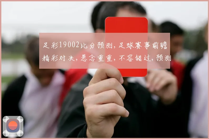 足彩19002比分预测,足球赛事前瞻精彩对决,悬念重重,不容错过,预测谁将夺冠