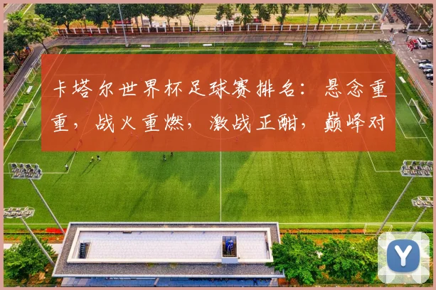 卡塔尔世界杯足球赛排名：悬念重重，战火重燃，激战正酣，巅峰对决，谁将夺冠