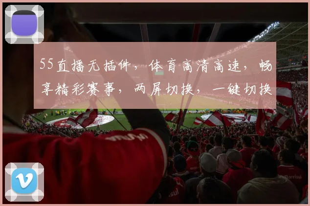 55直播无插件，体育高清高速，畅享精彩赛事，两屏切换，一键切换，尽享观赛新体验，不容错过