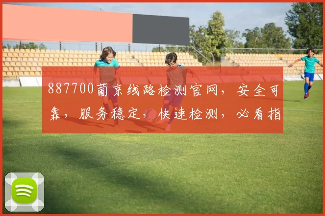 887700葡京线路检测官网，安全可靠，服务稳定，快速检测，必看指南，保障无忧