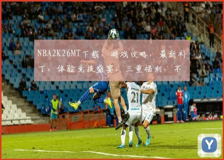 NBA2K26MT下载，游戏攻略，最新补丁，体验竞技盛宴，三重福利，不容错过