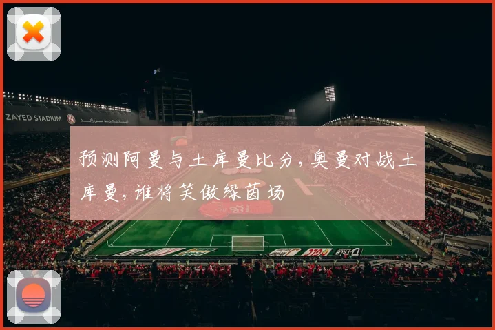 预测阿曼与土库曼比分,奥曼对战土库曼,谁将笑傲绿茵场