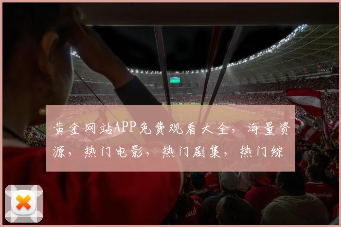 黄金网站APP免费观看大全，海量资源，热门电影，热门剧集，热门综艺，一网打尽