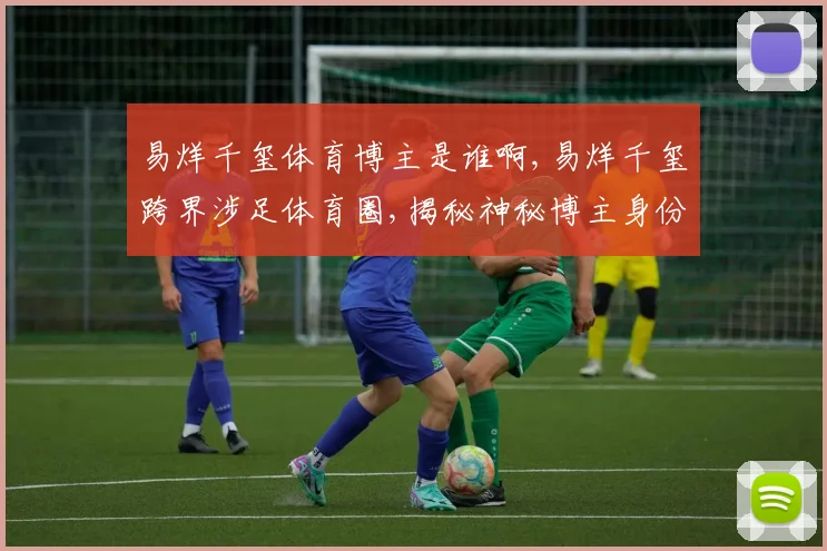 易烊千玺体育博主是谁啊,易烊千玺跨界涉足体育圈,揭秘神秘博主身份,引热议