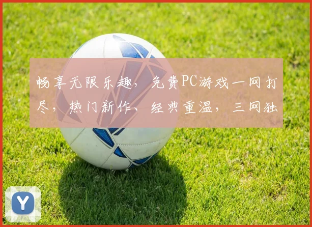 畅享无限乐趣，免费PC游戏一网打尽，热门新作、经典重温，三网独家，快来体验