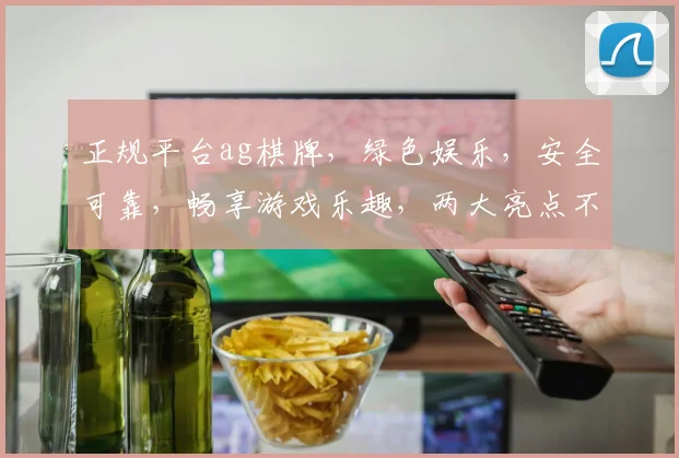 正规平台ag棋牌，绿色娱乐，安全可靠，畅享游戏乐趣，两大亮点不容错过