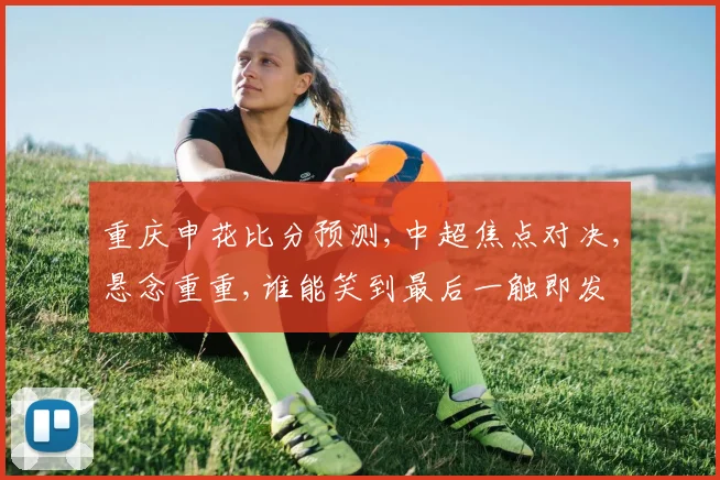 重庆申花比分预测,中超焦点对决,悬念重重,谁能笑到最后一触即发