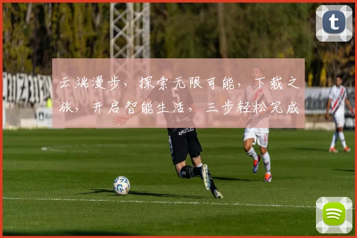 云端漫步，探索无限可能，下载之旅，开启智能生活，三步轻松完成