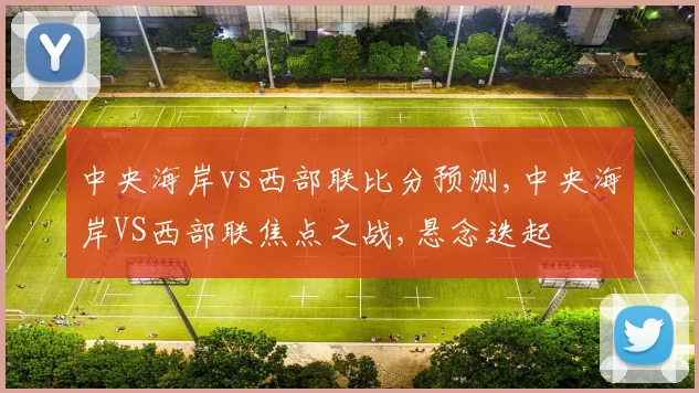 中央海岸vs西部联比分预测,中央海岸VS西部联焦点之战,悬念迭起