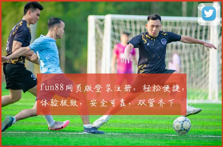 fun88网页版登录注册，轻松便捷，体验极致，安全可靠，双管齐下