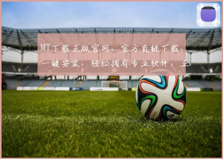 MT下载正版官网，官方直链下载，一键安装，轻松拥有专业软件，正版保障，三重推荐