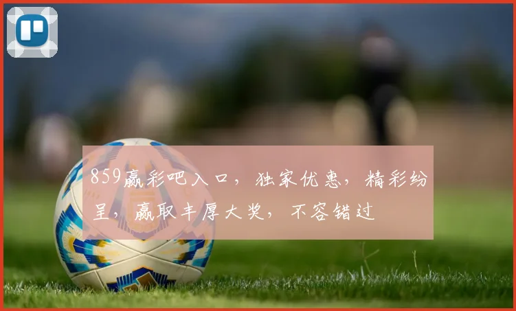 859赢彩吧入口，独家优惠，精彩纷呈，赢取丰厚大奖，不容错过