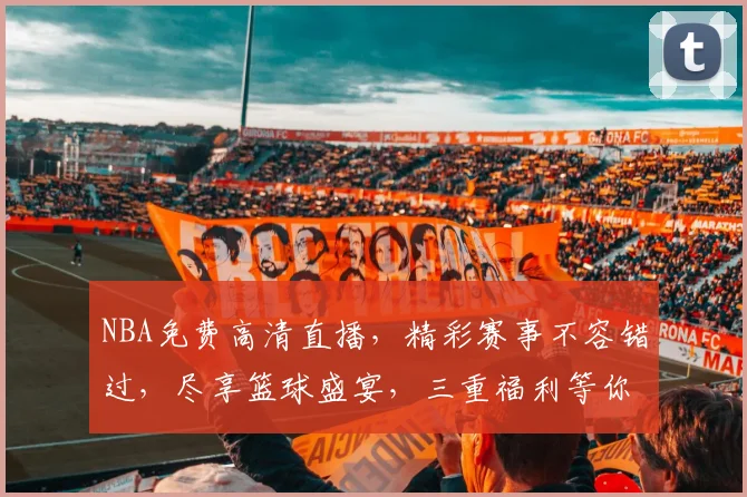 NBA免费高清直播，精彩赛事不容错过，尽享篮球盛宴，三重福利等你来