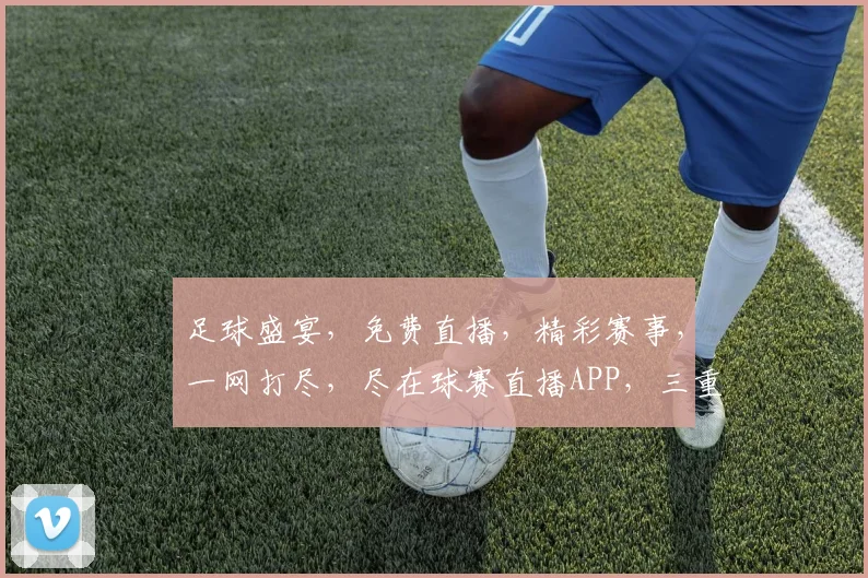 足球盛宴，免费直播，精彩赛事，一网打尽，尽在球赛直播APP，三重福利等你来